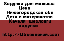 Ходунки для малыша › Цена ­ 700 - Нижегородская обл. Дети и материнство » Качели, шезлонги, ходунки   